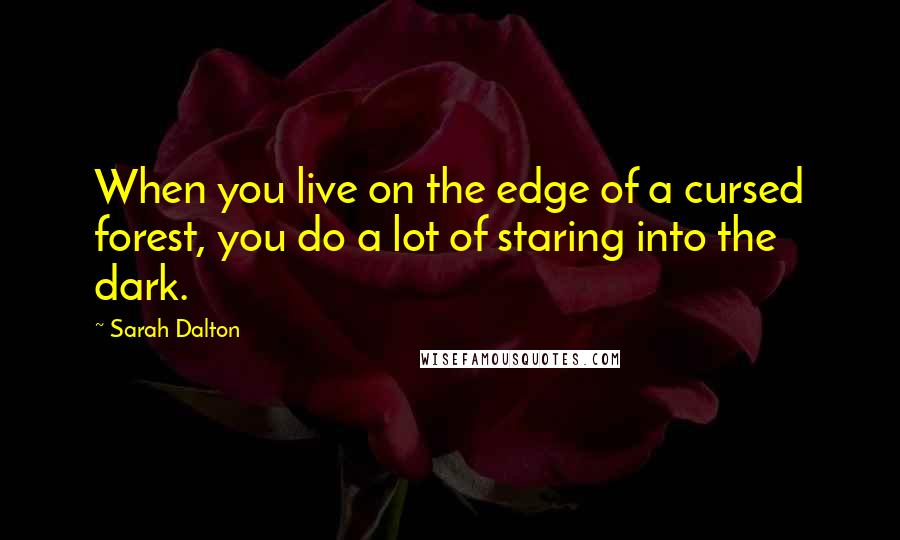 Sarah Dalton Quotes: When you live on the edge of a cursed forest, you do a lot of staring into the dark.