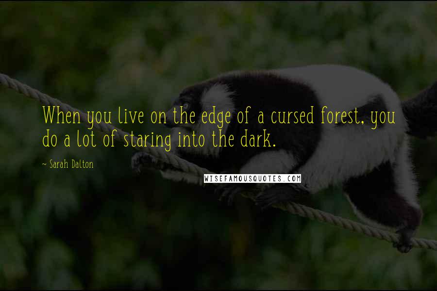 Sarah Dalton Quotes: When you live on the edge of a cursed forest, you do a lot of staring into the dark.