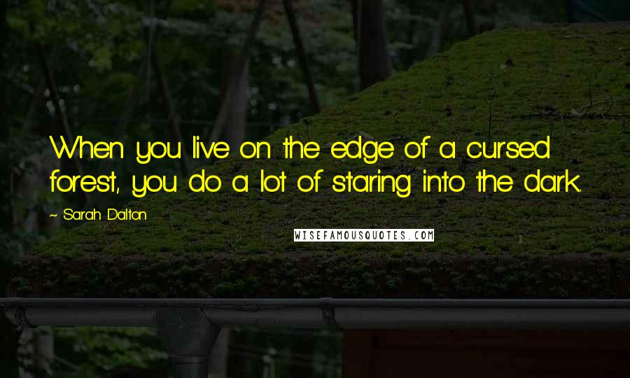 Sarah Dalton Quotes: When you live on the edge of a cursed forest, you do a lot of staring into the dark.