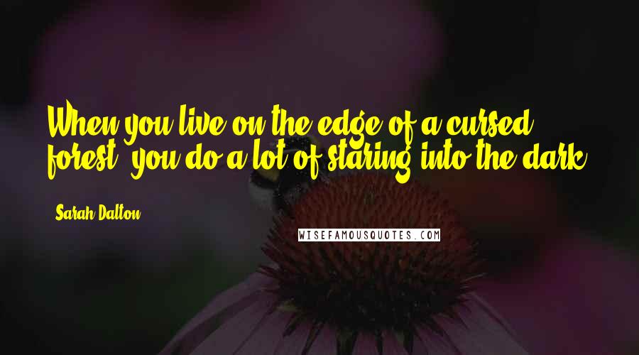 Sarah Dalton Quotes: When you live on the edge of a cursed forest, you do a lot of staring into the dark.