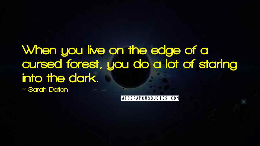 Sarah Dalton Quotes: When you live on the edge of a cursed forest, you do a lot of staring into the dark.