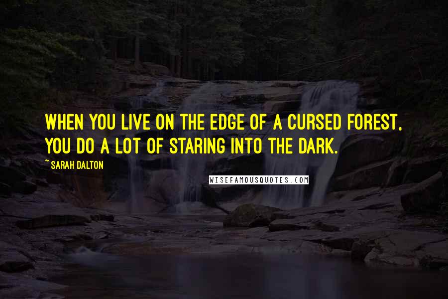 Sarah Dalton Quotes: When you live on the edge of a cursed forest, you do a lot of staring into the dark.