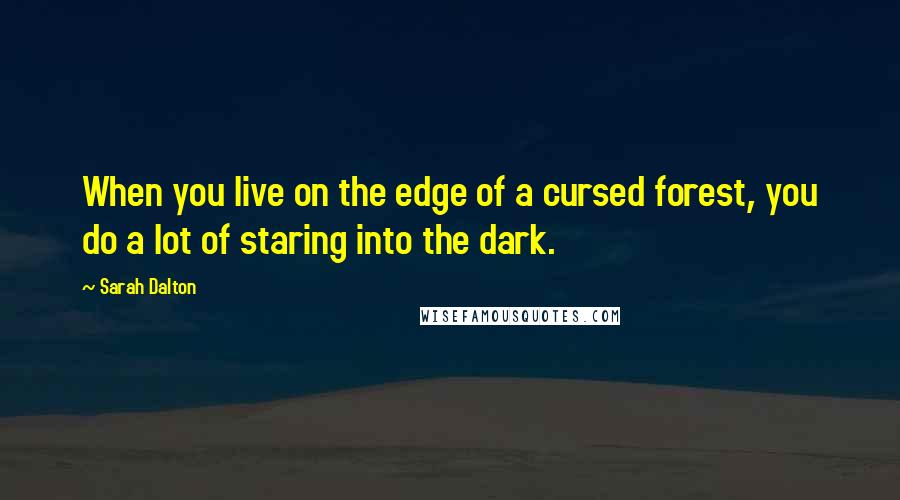 Sarah Dalton Quotes: When you live on the edge of a cursed forest, you do a lot of staring into the dark.