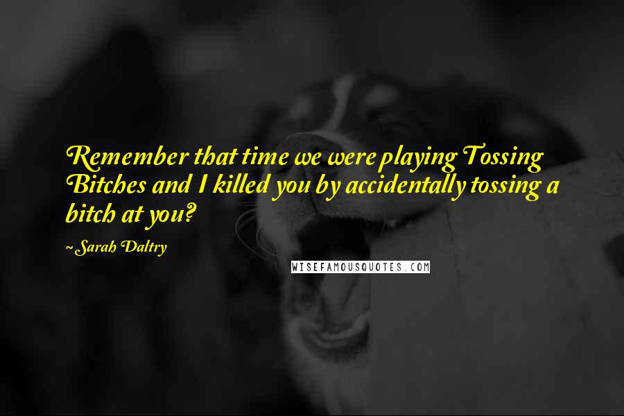 Sarah Daltry Quotes: Remember that time we were playing Tossing Bitches and I killed you by accidentally tossing a bitch at you?