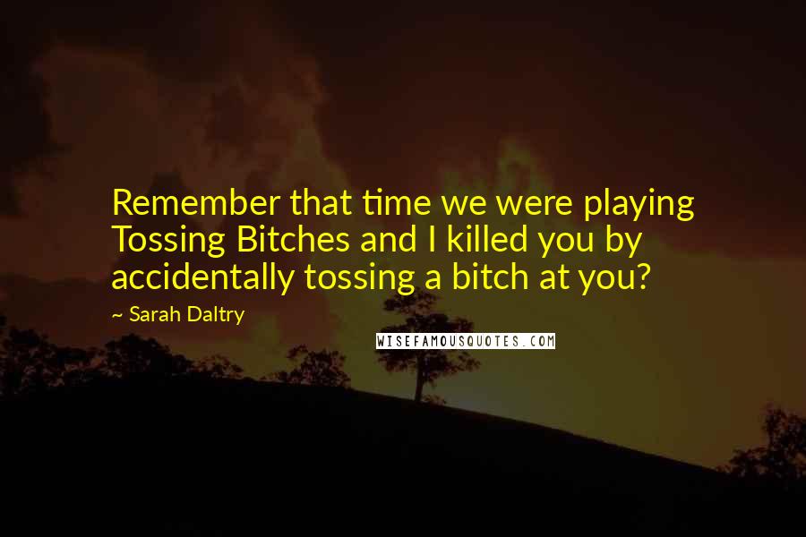 Sarah Daltry Quotes: Remember that time we were playing Tossing Bitches and I killed you by accidentally tossing a bitch at you?