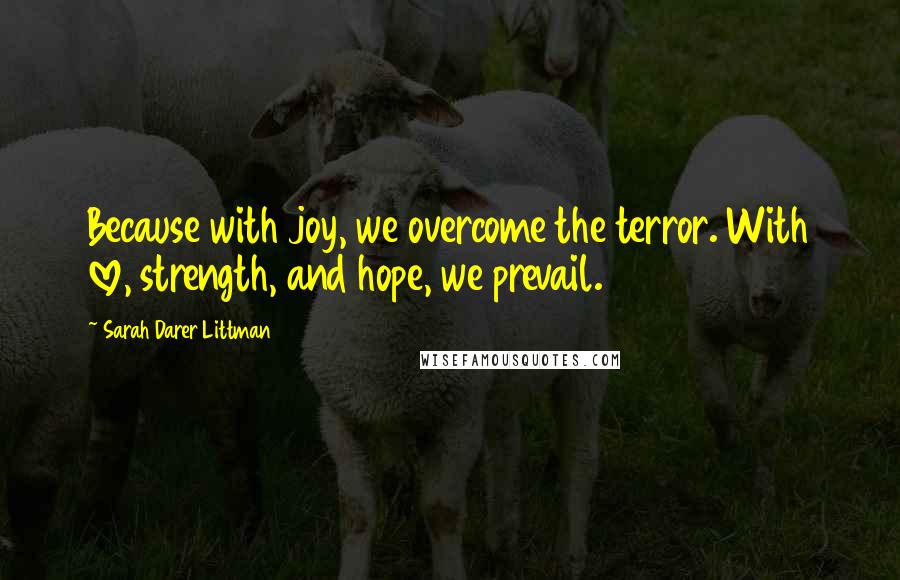Sarah Darer Littman Quotes: Because with joy, we overcome the terror. With love, strength, and hope, we prevail.