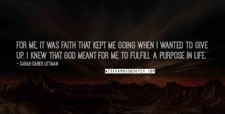 Sarah Darer Littman Quotes: For me, it was faith that kept me going when I wanted to give up. I knew that God meant for me to fulfill a purpose in life.