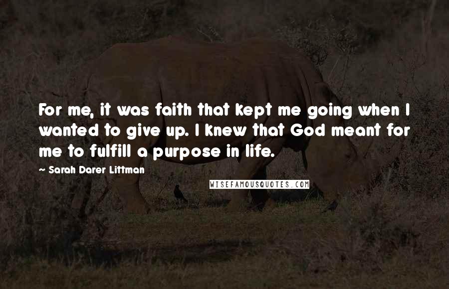 Sarah Darer Littman Quotes: For me, it was faith that kept me going when I wanted to give up. I knew that God meant for me to fulfill a purpose in life.