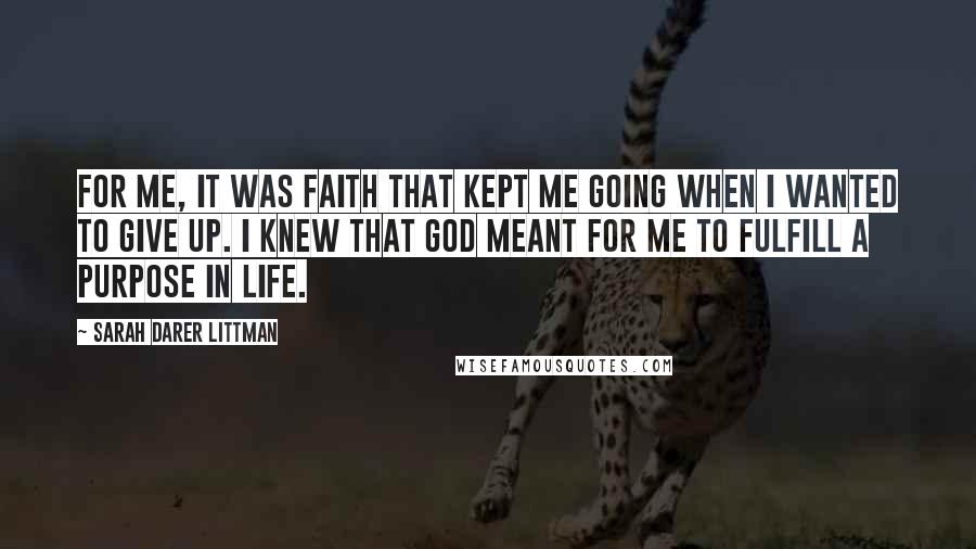 Sarah Darer Littman Quotes: For me, it was faith that kept me going when I wanted to give up. I knew that God meant for me to fulfill a purpose in life.