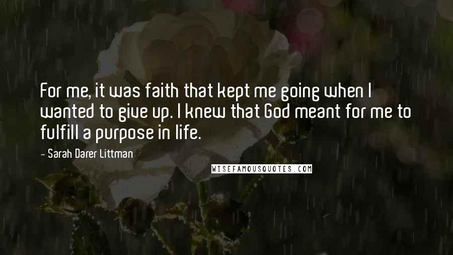 Sarah Darer Littman Quotes: For me, it was faith that kept me going when I wanted to give up. I knew that God meant for me to fulfill a purpose in life.