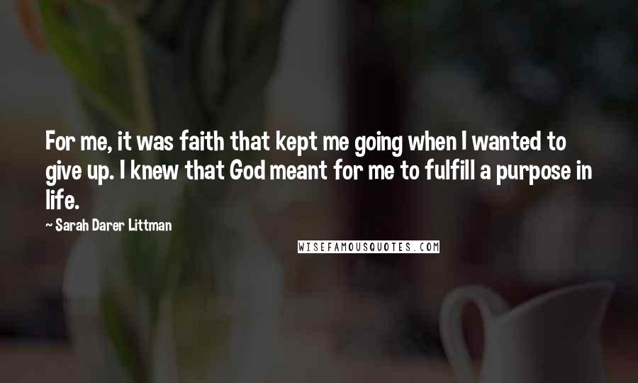 Sarah Darer Littman Quotes: For me, it was faith that kept me going when I wanted to give up. I knew that God meant for me to fulfill a purpose in life.
