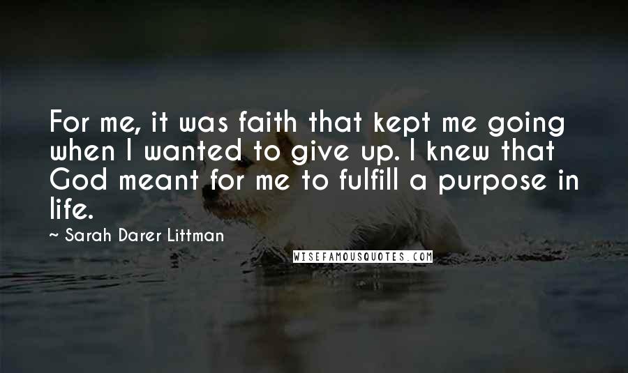 Sarah Darer Littman Quotes: For me, it was faith that kept me going when I wanted to give up. I knew that God meant for me to fulfill a purpose in life.