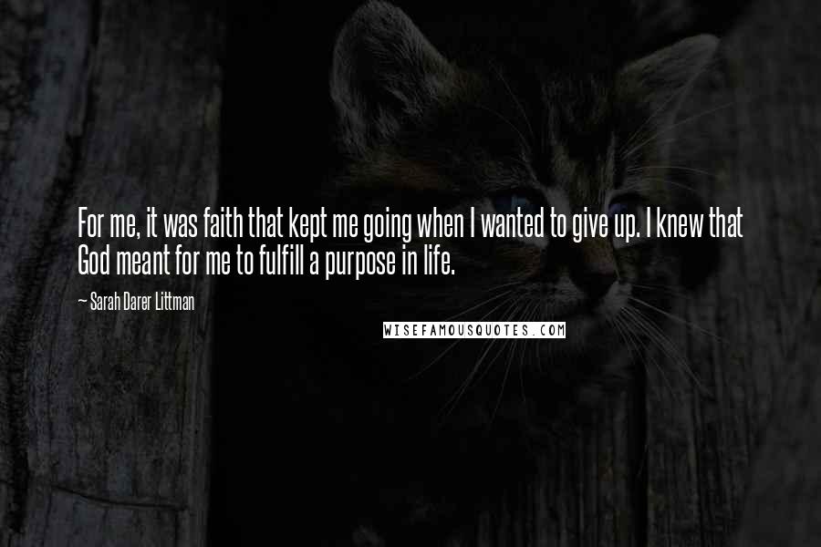 Sarah Darer Littman Quotes: For me, it was faith that kept me going when I wanted to give up. I knew that God meant for me to fulfill a purpose in life.