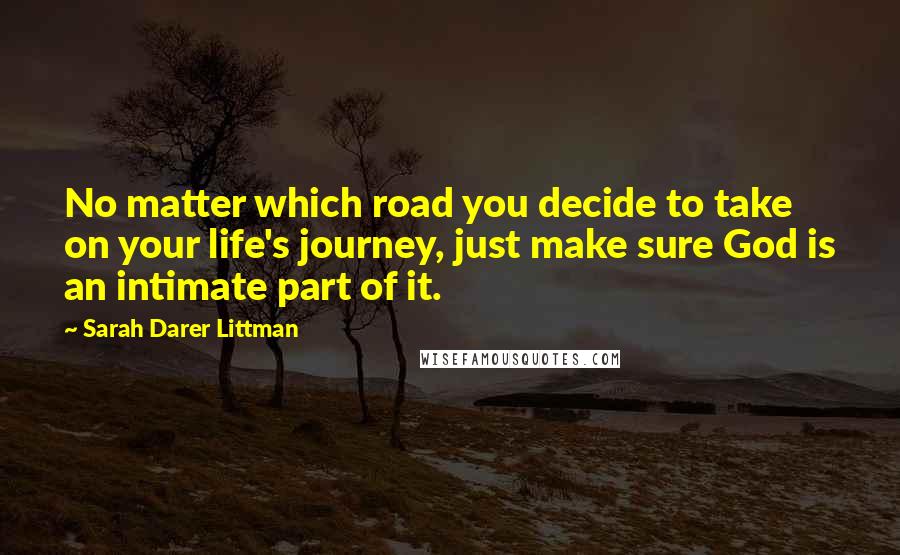 Sarah Darer Littman Quotes: No matter which road you decide to take on your life's journey, just make sure God is an intimate part of it.