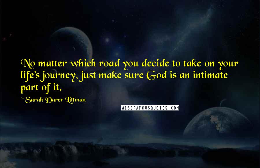 Sarah Darer Littman Quotes: No matter which road you decide to take on your life's journey, just make sure God is an intimate part of it.