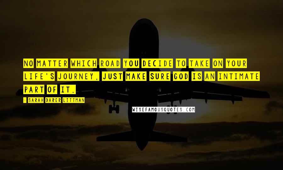 Sarah Darer Littman Quotes: No matter which road you decide to take on your life's journey, just make sure God is an intimate part of it.