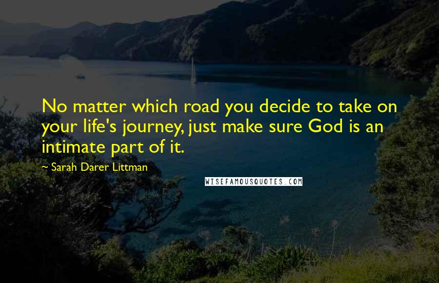 Sarah Darer Littman Quotes: No matter which road you decide to take on your life's journey, just make sure God is an intimate part of it.