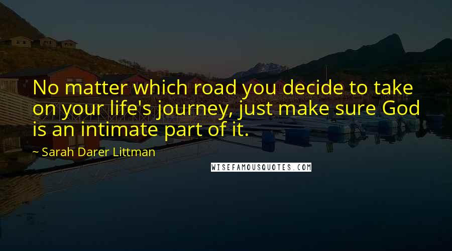 Sarah Darer Littman Quotes: No matter which road you decide to take on your life's journey, just make sure God is an intimate part of it.