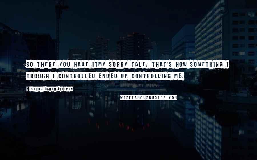 Sarah Darer Littman Quotes: So there you have itmy sorry tale. That's how something I though I controlled ended up controlling me.