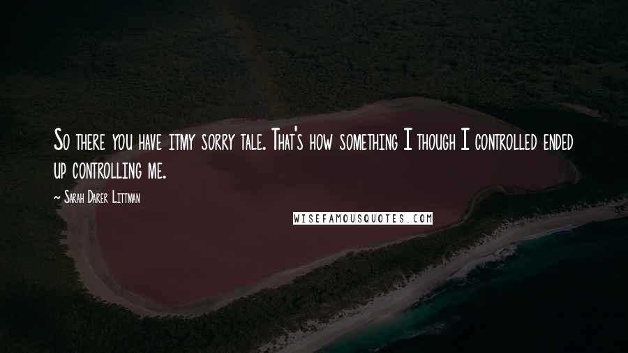 Sarah Darer Littman Quotes: So there you have itmy sorry tale. That's how something I though I controlled ended up controlling me.