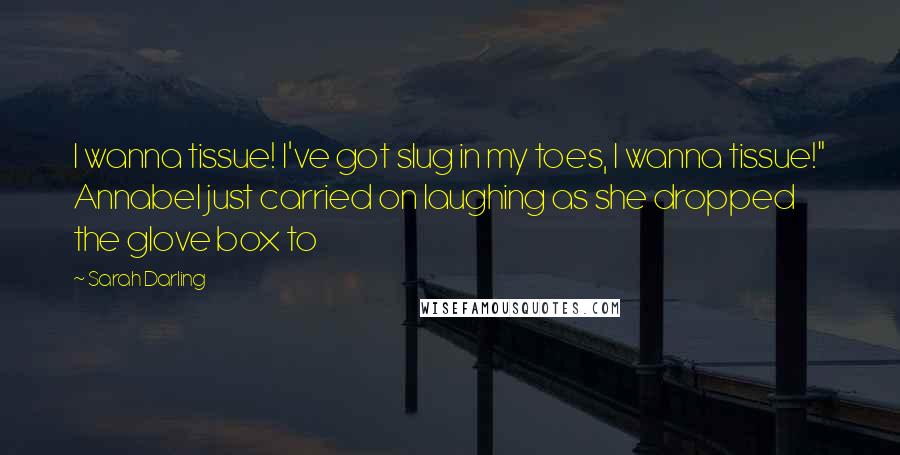 Sarah Darling Quotes: I wanna tissue! I've got slug in my toes, I wanna tissue!" Annabel just carried on laughing as she dropped the glove box to