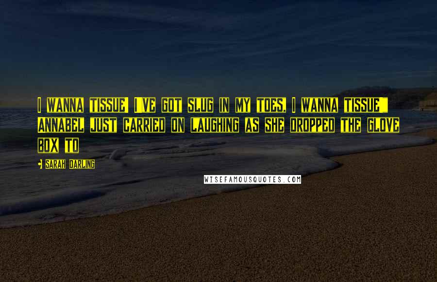 Sarah Darling Quotes: I wanna tissue! I've got slug in my toes, I wanna tissue!" Annabel just carried on laughing as she dropped the glove box to