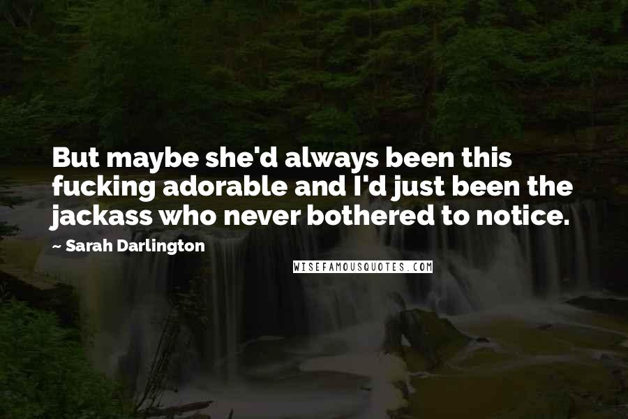 Sarah Darlington Quotes: But maybe she'd always been this fucking adorable and I'd just been the jackass who never bothered to notice.
