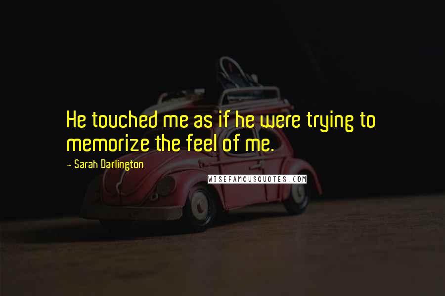 Sarah Darlington Quotes: He touched me as if he were trying to memorize the feel of me.