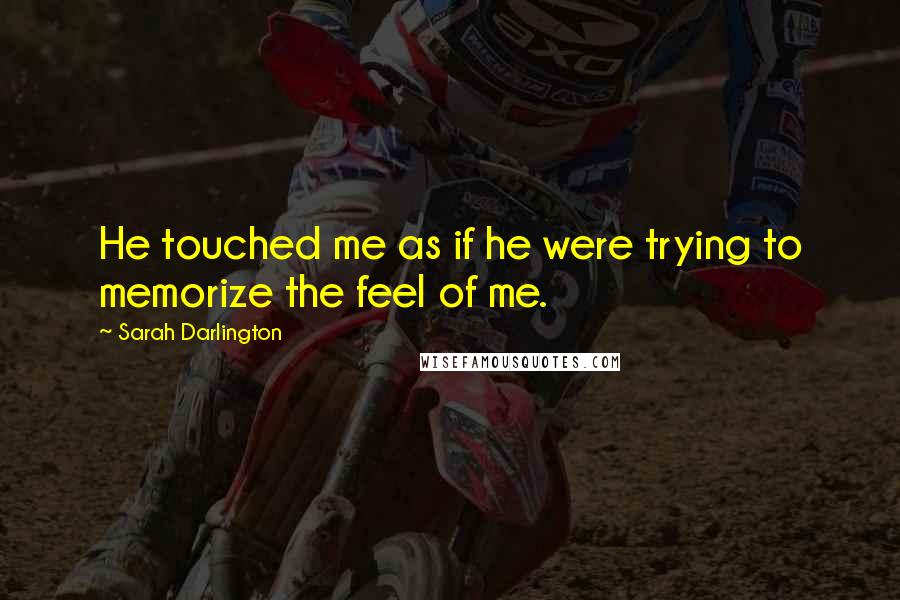 Sarah Darlington Quotes: He touched me as if he were trying to memorize the feel of me.