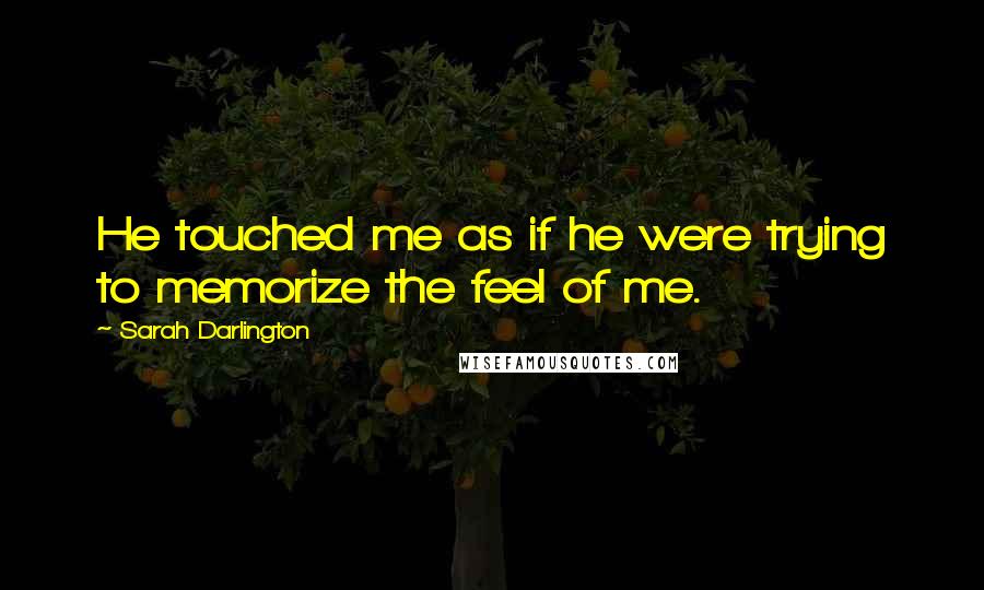 Sarah Darlington Quotes: He touched me as if he were trying to memorize the feel of me.