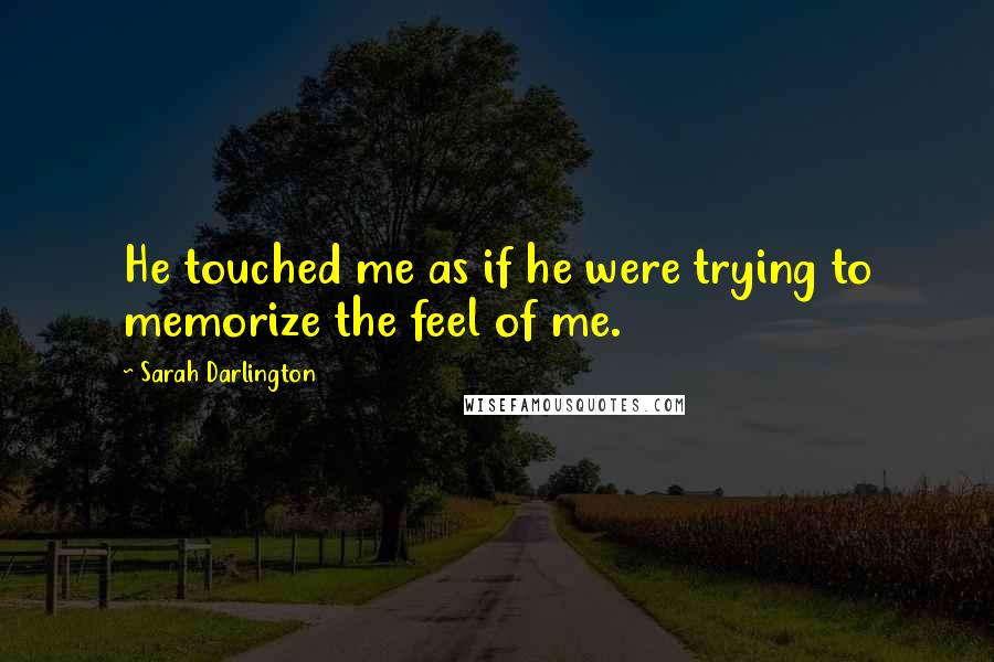 Sarah Darlington Quotes: He touched me as if he were trying to memorize the feel of me.