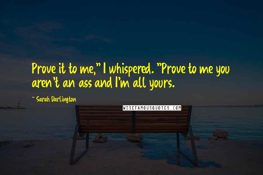 Sarah Darlington Quotes: Prove it to me," I whispered. "Prove to me you aren't an ass and I'm all yours.