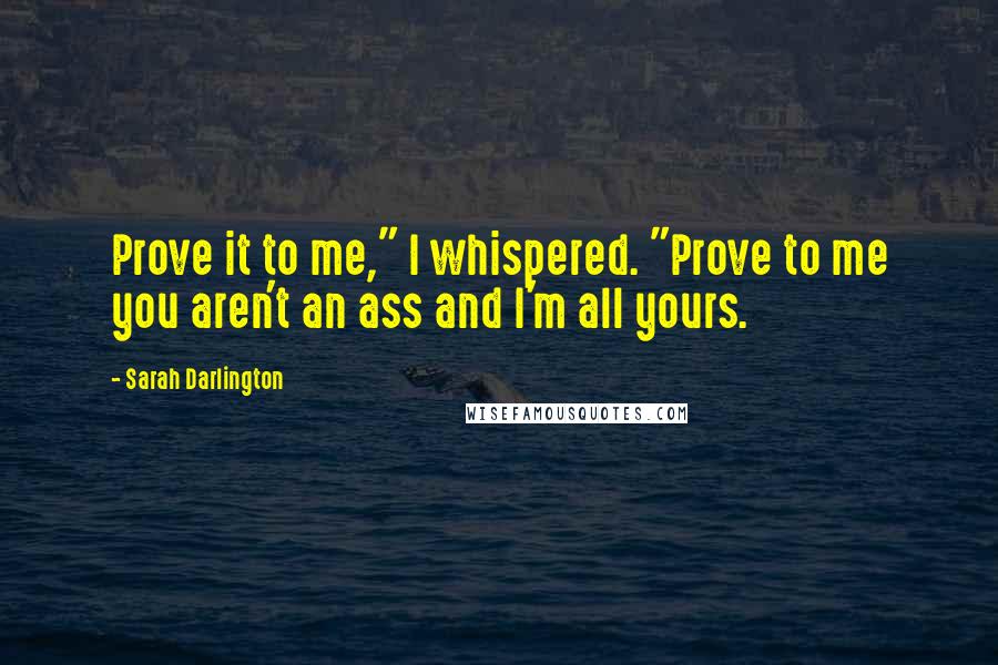 Sarah Darlington Quotes: Prove it to me," I whispered. "Prove to me you aren't an ass and I'm all yours.