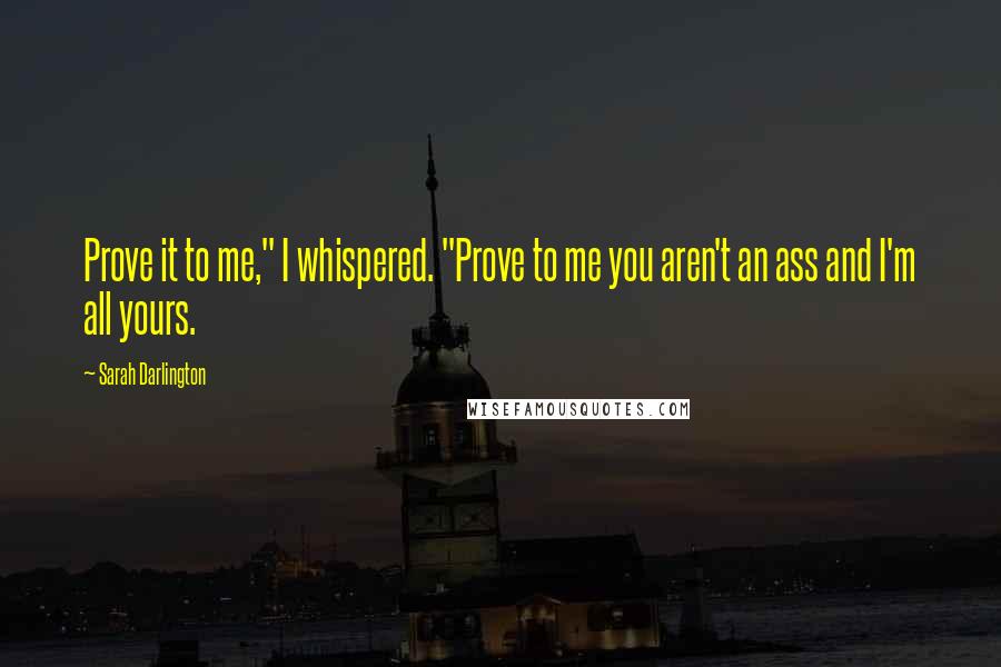 Sarah Darlington Quotes: Prove it to me," I whispered. "Prove to me you aren't an ass and I'm all yours.