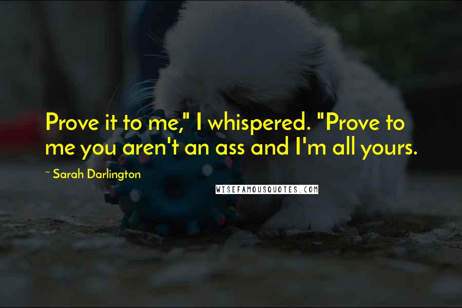 Sarah Darlington Quotes: Prove it to me," I whispered. "Prove to me you aren't an ass and I'm all yours.