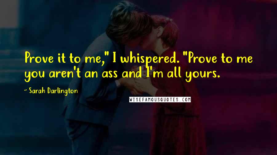 Sarah Darlington Quotes: Prove it to me," I whispered. "Prove to me you aren't an ass and I'm all yours.