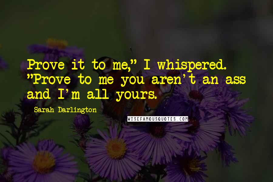 Sarah Darlington Quotes: Prove it to me," I whispered. "Prove to me you aren't an ass and I'm all yours.