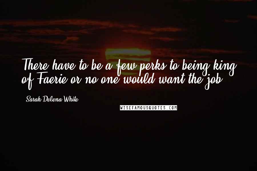 Sarah Delena White Quotes: There have to be a few perks to being king of Faerie or no one would want the job.