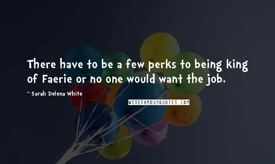 Sarah Delena White Quotes: There have to be a few perks to being king of Faerie or no one would want the job.