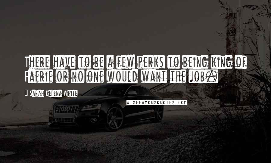 Sarah Delena White Quotes: There have to be a few perks to being king of Faerie or no one would want the job.