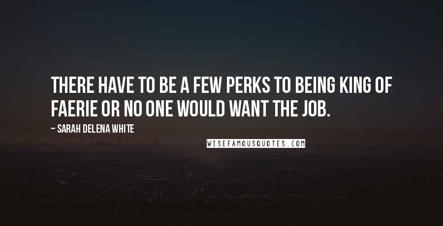 Sarah Delena White Quotes: There have to be a few perks to being king of Faerie or no one would want the job.