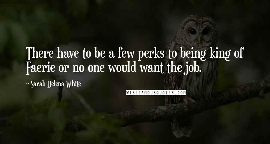 Sarah Delena White Quotes: There have to be a few perks to being king of Faerie or no one would want the job.