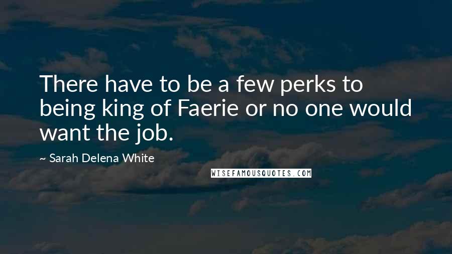 Sarah Delena White Quotes: There have to be a few perks to being king of Faerie or no one would want the job.