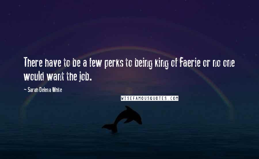 Sarah Delena White Quotes: There have to be a few perks to being king of Faerie or no one would want the job.
