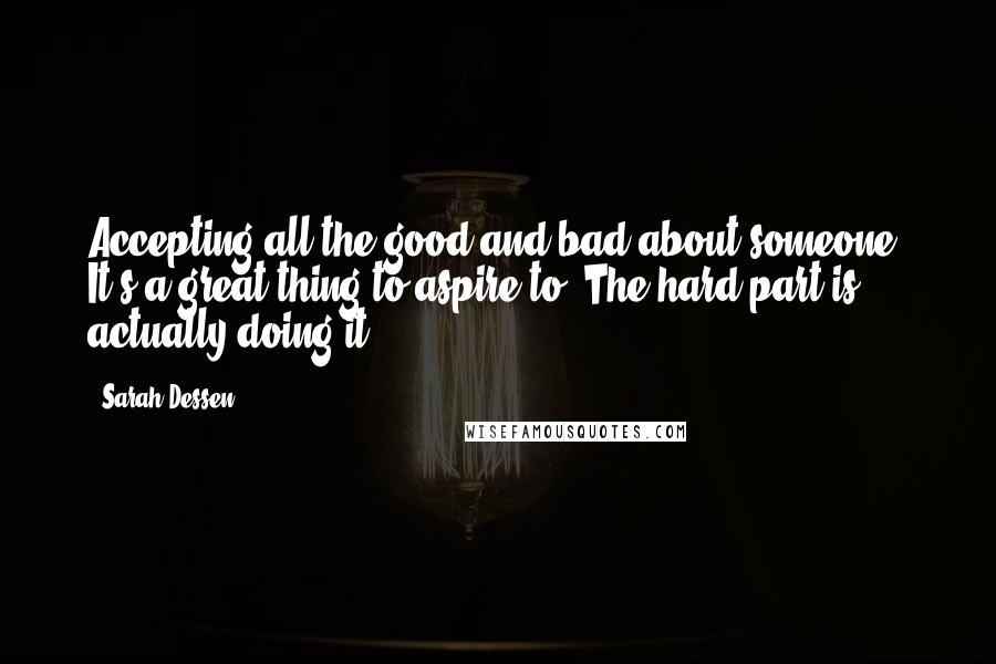 Sarah Dessen Quotes: Accepting all the good and bad about someone. It's a great thing to aspire to. The hard part is actually doing it.