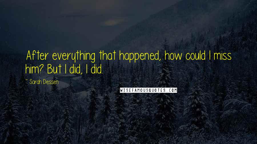 Sarah Dessen Quotes: After everything that happened, how could I miss him? But I did, I did.