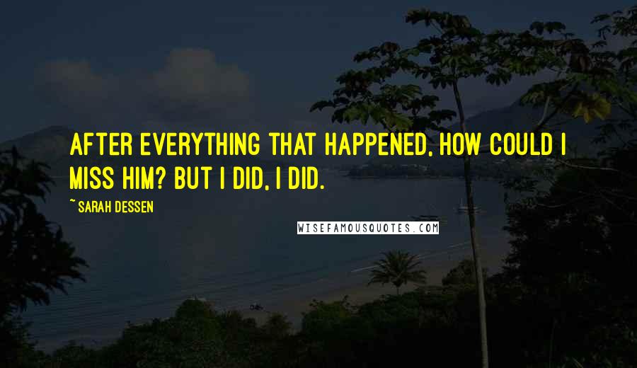 Sarah Dessen Quotes: After everything that happened, how could I miss him? But I did, I did.