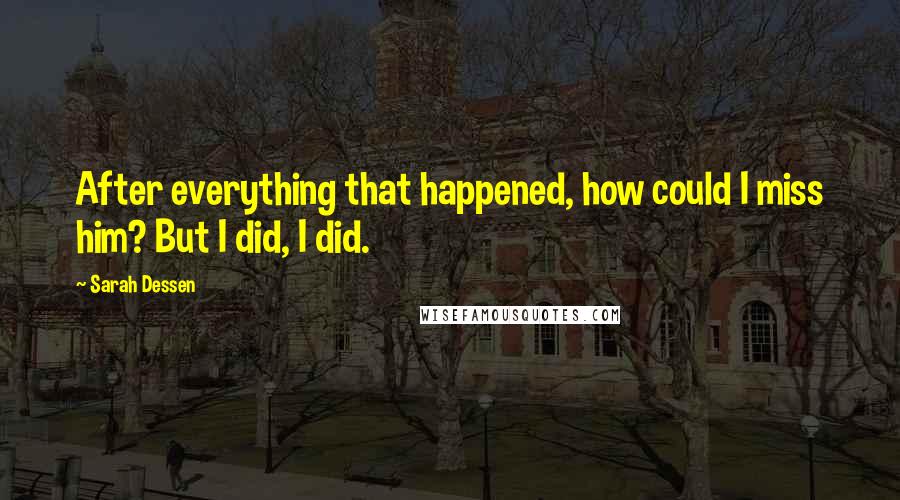 Sarah Dessen Quotes: After everything that happened, how could I miss him? But I did, I did.