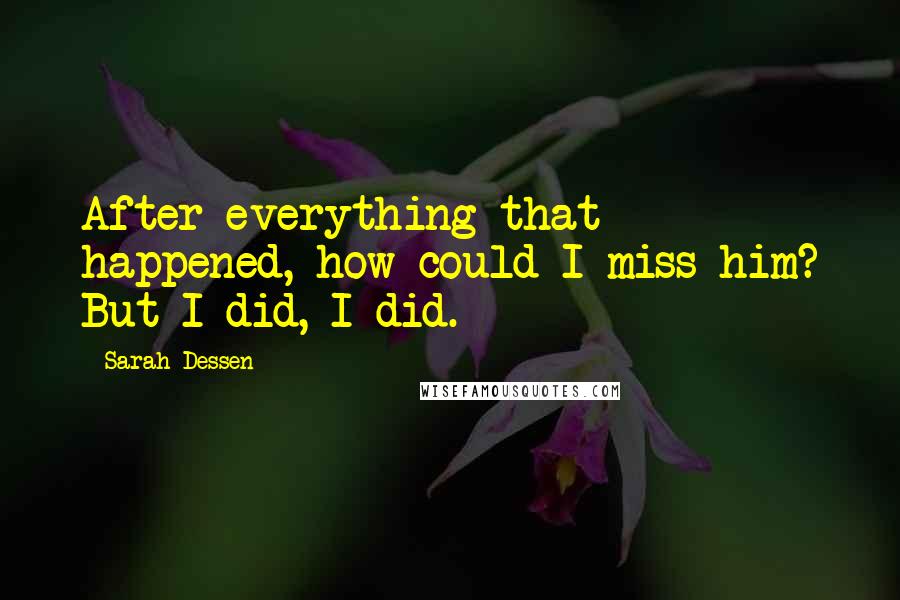 Sarah Dessen Quotes: After everything that happened, how could I miss him? But I did, I did.