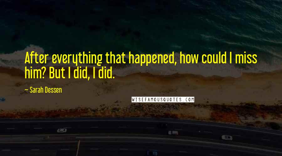 Sarah Dessen Quotes: After everything that happened, how could I miss him? But I did, I did.